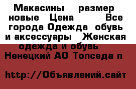 Макасины 41 размер, новые › Цена ­ 800 - Все города Одежда, обувь и аксессуары » Женская одежда и обувь   . Ненецкий АО,Топседа п.